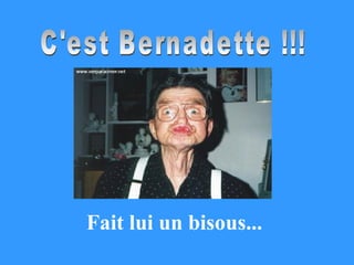 C'est Bernadette !!! Fait lui un bisous... 