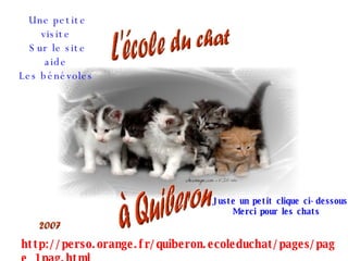 http://perso.orange.fr/quiberon.ecoleduchat/pages/page_1pag.html Une petite visite  Sur le site aide  Les bénévoles   Juste un petit clique ci-dessous Merci pour les chats   