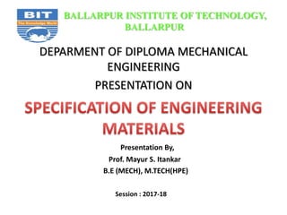DEPARMENT OF DIPLOMA MECHANICAL
ENGINEERING
PRESENTATION ON
Presentation By,
Prof. Mayur S. Itankar
B.E (MECH), M.TECH(HPE)
Session : 2017-18
BALLARPUR INSTITUTE OF TECHNOLOGY,
BALLARPUR
 