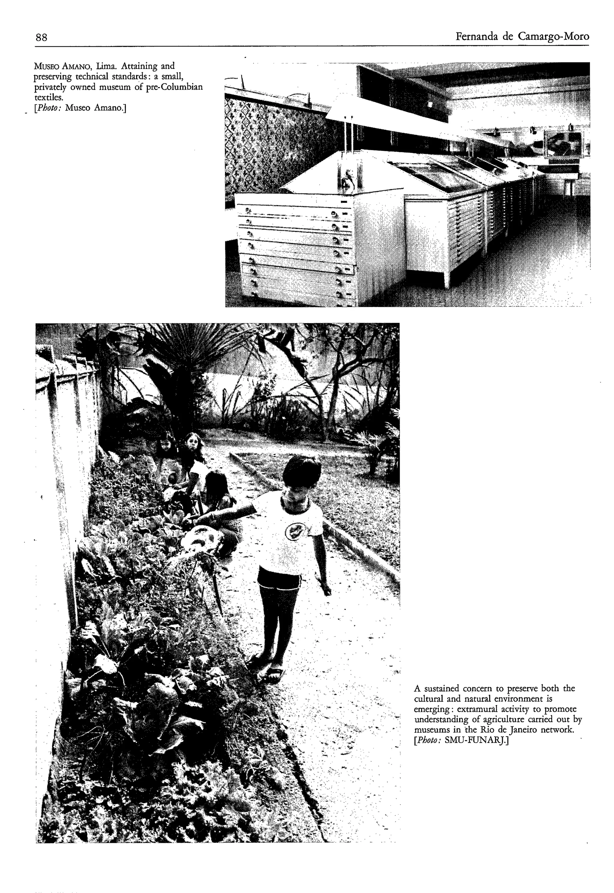 88                                                    Fernanda de Camargo-Moro

MUSEO   AMANO,Lima. Attaining and
preserving technical standards : a small,
privately owned museum of pre-Columbian
textiles.
[Photo: Museo Amano.]




                                            A sustained concern to preserve both the
                                            cultural and natural environment is
                                            emerging : extramural activity to promote
                                            understanding of agriculture carried out by
                                            museums in the Rio de Janeiro network.
                                            [Photo; SMU-FUNARJ.]
 