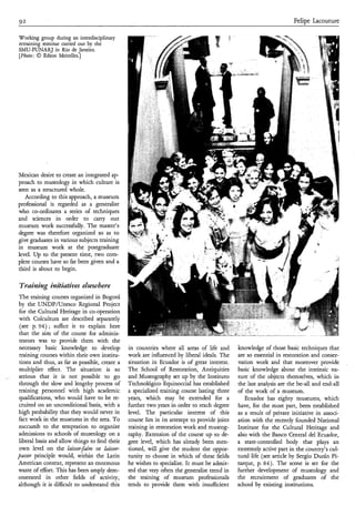 92                                                                                                                   Felipe Lacouture

Working group during an interdisciplinary
retraining seminar carried out by the
SMU-FUNARJ in Rio de Janeiro.
[Photo: 0 Edson Meirelles.]




’Mexican desire to create an integrated ap-
 proach to museology in which culture is
 seen as a structured whole.
    According to this approach, a museum
professional is regarded as a generalist
 who co-ordinates a series of techniques
 and sciences in order to carry out
 museum work successfully. The master’s
 degree was therefore organized so as to
give graduates in various subjects training
 in museum work at the postgraduate
 level. Up to the present time, two com-
plete courses have so far been given and a
 third is about to begin.

Truinìng initiutiues elsewhere
The training courses organized in Bogotá
by the UNDP/Unesco Regional Project
for the Cultural Heritage in co-operation
with Colcultura are described separately
 (see p. 94) ; suffice it to explain here
that the aim of the course for adminis-
 trators was to provide them with the
necessary basic knowledge to develop           in countries where all areas of life and      knowledge of those basic techniques that
 training courses within their own institu-    work are influenced by liberal ideals. The    are so essential in restoration and conser-
tions and thus, as fir as possible, create a   situation in Ecuador is of great interest.    vation work and that moreover provide
multiplier effect. The situation is so         The School of Restoration, Antiquities        basic knowledge about the intrinsic na-
serious that it is not possible to go          and Museography set up by the Instituto       ture of the objects themselves, which in
through the slow and lengthy process of        Technológico Equinoccial has established      the last analysis are the be-all and end-all
training personnel with high academic          a specialized training course lasting three   of the work of a museum.
qualifications, who would have to be re-       years, which may be extended for a               Ecuador has eighty museums, which
cruited on an unconditional basis, with a      further two years in order to reach degree    have, for the most part, been established
high probability that they would never in      level. The particular interest of this        as a result of private initiative in associ-
fact work in the museums in the area. To       course lies in its attempt to provide joint   ation with the recently founded National
succumb to the temptation to organize          training in restoration work and museog-      Institute for the Cultural Heritage and
admissions to schools of museology on a        raphy. Extension of the course up to de-      also with the Banco Central del Ecuador,
liberal basis and allow things to find their   gree level, which has already been men-       a state-controlled body that plays an
own level on the laisser$aire or laisser-      tioned, will give the student the oppor-      extremely active part in the country’s cul-
paser principle would, within the Latin        tunity to choose in which of these fields     tural life (see article by Sergio Durán Pi-
American context, represent an enormous        he wishes to specialize. It must be admit-    tarque, p. 84). The scene is set for the
waste of effort. This has been amply dem-      ted that very often the generalist trend in   further development of museology and
onstrated in other fields of activity,         the training of museum professionals          the recruitment of graduates of the
although it is difficult to understand this    tends to provide them with insufficient       school by existing institutions.
 