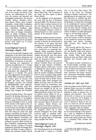 96                                                                                                                            Sylvio Muta1

   Lectures and debates covered topics         (France) ; and museological criteria,       1981 at the Santa Clara Centre. The
such as the concept and history of the         Franca Helg (Italy). The co-ordinator of    theme of the course was ‘Technical
museum, the administration of collec-          the course was Alice Aguiar de Barros       Training in Museum Conservation’. The
tions, the museum and education and            Fontes (Brazil).                            principal aims of the course were : to pro-
museographic presentation. The lecturers          At the suggestion of the participants,   vide instruction on methods and tech-
included: Alfonso Castrillón (Peru),           the course took the form of discussions     niques of conserving museum collections
Grete Mostny (Chile), Jaime Camacho            and round tables. The afternoons were set   and buildings ; to impart basic knowledge
(Colombia), Amada Ojeda (Colombia),            aside for visits to various museums in the  on the composition of museum exhibits
Gaë1 de Guichen (ICCROM), Cecilia Al-          city-the Museo del Oro, the National        and the factors affecting their stability ; to
varez (Colombia), Guillermo Joiko              Museum, the Modern Art Museum and           teach the basic rules for cleaning, hand-
(Chile), Beatriz González (Colombia),          the Archaeological Museum-which en-         ling and storing exhibits ; to impart some
Regina Otero de Saboga1 (Colombia),            abled participants to make a practical as-  notions of didactics to enable participants
Emma de Vallejo (Colombia), Cecilia            sessment of the theoretical criteria.       to pass on the knowledge acquired.
Coronel (Colombia) and Eduardo Serrano                                                        This course was designed for conser-
(Colombia). The theoretical part of the        Workshopfor technical assistants in museum. vators and curators, as well as technicians.
course was complemented by specialized         The workshop for technical assistants was It was attended by twenty-seven fellow-
practical work carried out in various          intended to provide the technical staff of ship-holders from Bolivia, Colombia,
museums in Bogotá.                             the museums in the region with basic Chile, Ecuador, Peru, Panama and
                                               training in the mounting of exhibitions. Venezuela.
Second Regional Course in                      It therefore covered the following sub-        The lecturing staff for this course in-
                                               jects : introduction to museology, pho- cluded : Agustin Espinoza, Felipe Lacou-
M u s e o l o p B o g o t Ú , 1980             tography, design, psychology, semiotics, ture and Rodolfo Vallin from Mexico;
 This course was also held in Bogotá, at the   conservation and aesthetic appreciation. Emma Araujo de Vallejo, Jaime Mon-
 headquarters of the Santa Clara National      Analysis and practical work were geared cada, Germán Téllez, Jaime Salcedo,
 Centre for Conservation, Restoration and      to giving the skills needed to improve Martha de Garay and Mireya Vallin from
 Museology. The seminar for directors and      their own museums as needed.                Colombia and Fernando Jpiko from
 administrators of museums on the plan-           Museological theory was discussed by Chile.
 ning, financing and organization of           Alfonso Castrillón (Peru) and practical        The subjects included : introduction to
 museums was held from 6 to 17 October         design by Jorge Guiterrez (Colombia) ; the cultural heritage ; museology ; super-
 1980; the workshop for museum assist-         Macarena Aguero (Chile) gave a lecture vision and security in museums ; conser-
ants and technicians on museographi-           on defining the typical museum visitor’s vation of objects and monuments ; causes
‘cal presentation and explanation from         profile. The photography course was of deterioration and methods of diag-
 25 August to 17 October. The courses          given by Antonio Castañeda (Colombia) nosis ; prevention and simple conserva-
were also supported by the Secretariat of      and the course on graphic design applied tion ; conservation of buildings ; classifica-
the Andrés Bello Convention (SECAB).           to museums by Claude Dieterich. Conser- tion and recording ; storage and packing ;
The courses, given by lecturers from           vation was dealt with by Cecilia Alvarez, educational aspects.
Colombia and other Latin American              Guillermo Joiko, Darío Rodriguez and
and European countries, were attended          Martha de Garay, from the Santa Clara Activities for 1982 and 1983
by fellowshipholders from Argentina,           National Centre for Conservation, Res-
Bolivia, Brazil, Colombia, Costa Rica,         toration and Museology. A programme of Under the auspices of the UNDP/Unesco
Chile, Ecuador, Guatemala, Nicaragua,          lectures was arranged for the last two Regional Project and with the collabor-
Panama, Peru, Uruguay and Venezuela.           weeks, during which the architect Franca ation of ASEM and SECAB, a course was
                                               Helg presented her projects and those of organized in Quito in January 1982 on
Seminar fir museum directors. This seminar     the architect Franco Albini for the re- museums and educati0n.l Two others
focused on the planing, financing and or-      modelling of ancient buildings ; Danièle will be held, in Caracas on the museum
ganization of museums. It was designed         Giraudy, Head of the Children’s Depart- and the community and in Bogotá on
to cover a range of subjects useful for up-    ment in the Georges Pompidou Centre in museology and conservation. For 1983, a
dating the knowledge of those in charge        Paris, discussed aspects of education and course is planned in Brazil on the mu-
of the museums of the region so that, on       the museum; Claude Pécquet, pro- seum as a centre for cultural communi-
returning to their countries, they might       grammer for several French museums, ex- cation; other specialized events are sched-
put into practice the principles of modern     plained the programming method used at uled in Argentina, Chile and Bolivia.
museology. The various themes and fields       the Pompidou Centre and at other               The UNDP/Unesco Regional Project
dealt with during the course were: legal       museums throughout the world ; Felipe for the Cultural Heritage is also sponsor-
questions concerning the museum, Gus-          Lacouture spoke on travelling exhibi- ing a study on ‘Diagnosis of Museum
tavo Palomino Gómez (Colombia) ;financ-        tions, and Fernanda de Camargo-Moro Problems’ in all countries of the region, a
ing, Manuel Espinoza (Venezuela), and          dealt .with general aspects of museology, similar study having already been carried
Sergio Durán Pitarque (Ecuador) ; fund-        using examples from Brazil.                 out in Colombia, Chile, Ecuador and
raising for museums, Maria Victoria Ro-                                                    Venezuela.
bayo (Colombia) ; programming, Claude          T h i r d Regional Course in                                 [Tramlated from Spanish]
Pécquet (France) ; concepts of museum
organization, Fernanda de Camargo-Moro
                                               M z l s e o l o p B o g o t Ú , 1981
                                                                                              1. An artide on the subject in the Latin
(Brazil) and Felipe Lacouture (Mexico) ;       The Third Regional Course in Museology        American context will appear in a future issue of
children and museums, Danièle Giraudy          was held from 17 August to 2 October          Museum.
 
