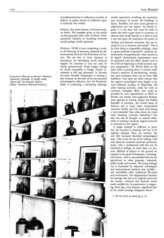 I02                                                                                                                            Luis Monreal

                                           of professional posts to collections (number of     modest experiment involving the conversion
                                           objects) or square metres of exhibition space      into museums of several old buildings in
                                           is extremely low indeed.                            Quito. Excellent, but how many gestures or
                                                                                               experiments can you expect? As already ar-
                                           MUSEUM posts because of limited funds,
                                               : Few                                          gued, it is the state that must be made to
                                           no doubt. The examples given in the artikle        realize the need to give more to museums, to
                                           on financing plus other cases of almost ‘entre-    allocate those funds directly or at least in such
                                           preneurial’ initiative in launching museums        a way that gives the institution the power of
                                           would perhaps justify optimism.                     decision and financial autonomy that are es-
                                                                                               sential if it is to innovate and ramify.J This is
                                           MONREAL:    ICOM is now completing a study         far from being an impossible challenge; there
                                           on the financing of museums, prepared for the      is a great potential of goodwill-political, ad-
                                           International Fund for the Promotion of Cul-       ministrative, entrepreneurial-that remains to
                                           ture. W e see that in Latin America, as            be tapped. International organizations must
                                           throughout the developing world, financial         be associated with this effort. Bodies such as
                                           support for museums is and can only be             the OAS are beginning to build museum sup-
                                           mainly governmental. Those budget ceilings         port programmes. The World Bank on the
                                           are almost impossible to budge. Private in-        other hand is proving slow to commit itself.
                                           vestment is still only piecemeal. In Ecuador       Unesco’s resources of pre-financing, stimula-
CARRIACOU  HISTORICAL  SOCIETY   MUSEUM,   the artist Oswaldo Guayasamin is creating a        tion and incitement have not yet been fully
Carriacou, Grenada. A locally made         new museum on the basis of his own personal        mobilized. And there are other avenues that
‘show-case’ for donated objects.           archaeological collection, and the Fundación       the region’s museologists seem largely to ig-
[Photo: Carriacou Historial Society.]      Hallo is conducting a fascinating although         nore-bilateral       funding of fellowships and
                                                                                              other training activities, costly but with an
                                                                                              enormous mhtiplier deCr, ;hat could be
                                                                                              provided by such organizations as SIDA in
                                                                                              Sweden and similar state-supported develop-
                                                                                              ment agencies in Canada, France, the Federal
                                                                                              Republic of Germany, the United States of
                                                                                             America and in many other industrialized
                                                                                              countries. Finally, lest I be taxed with having
                                                                                             a ‘neo-colonialist’ bias, what about the richer
                                                                                             Latin American countries themselves ? Can
                                                                                              they not also be brought to commit them-
                                                                                             selves to creating a museum support structure
                                                                                             or network for the region ?
                                                                                                 A single example is sufficient to prove
                                                                                             that the situation is dramatic and has to be
                                                                                             urgently changed. Peru, for instance, has
                                                                                             over fifty thousand identified archaeological
                                                                                             sites-this is just the tip of the iceberg-and
                                                                                             only thirty-six museums (national, provincial,
                                                                                             local), with a professional staff that can be
                                                                                             evaluated at perhaps no more than 150 per-
                                                                                             sons. Millions of objects in the ground are
                                                                                             exposed to the greed of huaqueros-archaelog-
                                                                                             ical looters-and to uncontrolled land use for
                                                                                             agricultural or other purposes : industrial,
                                                                                             public works and tourism. The living heritage
                                                                                             too is threatehed by imported technologies
                                                                                             and mass-produced products, that quickly-
                                                                                             and irreversibly-alter       traditional life-styles
                                                                                             and environment. The disproportion between
                                                                                             the heritage that has to be urgently saved and
                                                                                             the human, technical and financial means
                                                                                             made available for its preservation is stagger-
                                                                                             ing. Every day, every minute, a significant part
                                                                                             of the zuorld’s heritage disappears forever.

                                                                                               5 . See the article on financing, p. 83.
 