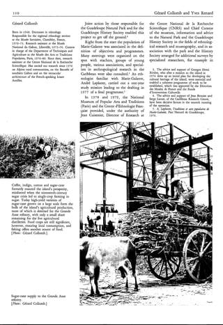 I IO                                                                                                Gérard Collomb and Yves Renard

Gérard Collomb                                         Joint action by those responsible for     the Centre National de la Recherche
                                                     the Guadeloupe Natural Park and for the     Scientifique (CNRS) and Chief Curator
Born in 1948. Doctorate in ethnology.                Guadeloupe History Society enabled this     of the museum, information and advice
Responsible for the regional ethnology section      project to get off the g r ~ u n d . ~       to the Natural Park and the Guadeloupe
at the Musée Savoisien, Chambéry, France,
1970-73. Research assistant at the Musée                Right from the start the population of   History Society in the fields of ethnolog-
National du Gabon, Libreville, 1973-76. Curator     Marie-Galante was associated in the defi-    ical research and museography, and in as-
in charge of the Department of Techniques and       nition of objectives and programmes.         sociation with the park and the History
Agriculture at the Musée des Arts et Traditions     Many meetings were organized on the          Society arranged for additional surveys by
Populaim, Paris, 1976-80. Since then, research
assistant at the Centre National de la Recherche
                                                     spot with teachers, groups of young         specialized researchers, for example in
Scientifique. Has carried out research since 1970   people, various associations, and special-
on Alpine rural communities, on the Banzebi of      ists in anthropological research in the         3. The advice and support of Georges Henri
southern Gabon and on the vernacular                 Caribbean were also con~ulted.~ eth-An      Rivière, who after a mission to the island in
architecture of the French-speaking Lesser                                                       1974 drew up an initial plan for developing the
Antilles.
                                                     nologist familiar with Marie-Galante,       cultural heritage of the island, were essential and
                                                    André Laplante, carried out a one-year       enabled a coherent programme of work to be
                                                                                                 established, which was approved by the Direction
                                                    study mission leading to the drafting in     des Musées de France and the Fonds
                                                    1977 of a final ~rogramme.~                  d'Intervention Culturelle.
                                                                                                    4. The advice and support of Jean Benoist and
                                                       In 1978 and 1979, the National            Serge Iarose, of the Caribbean Research Centre,
                                                    Museum of Popular Arts and Traditions        have been decisive factors in the smooth running
                                                     (Paris) and the Centre d'Ethnologie Fran-   of the operation.
                                                                                                    5 . A. Laplante, T a i i n et arts populaires de
                                                                                                                      rdtos
                                                    çaise provided, under the authority of       Marie-Galante, Parc Naturel de Guadeloupe,
                                                    Jean Cuisenier, Director of Research at      1976.




Coffee, indigo, cotton and sugar-cane
formerly ensured the island's prosperity,
reinforced when the nineteenth-century
sugar crisis led to single-crop farming in
sugar. Today high-yield varieties of
sugar-cane grown on a large scale form the
bulk of the island's agricultural production,
most of which is destined for the Grande
Anse refinery, with only a small share
remaining for the five agricultural
distilleries. Food crops are still significant,
however, ensuring local consumption, and
fishing offers another source of food.
[Photo; Gérard Collomb.].




Sugar-cane supply to the Grande Anse
refinery.
[Photo; Gérard Collomb.]
 