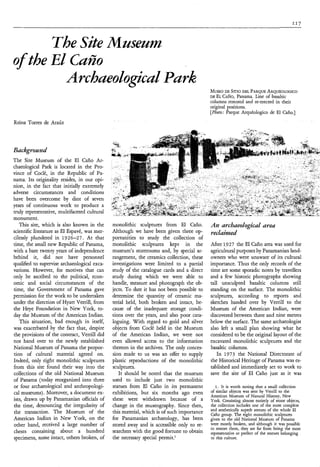 The Site M meum
o the El Cugo
f
        ArchueoZogicuZ Purk
                                                                                            MUSEO SITIODEL PARQUE
                                                                                                   DE                   ARQUÉOLOGICO
                                                                                            DE EL CAÑO,Panama. Line of basaltic
                                                                                            columns restored and re-erected in their
                                                                                            original positions.
                                                                                            [Photo: Parque Arquéologico de El Caño.]
Reina Torres de Ara&



Background
The Site Museum of the El Caño Ar-
chaeological Park is located in the Pro-
vince of Coclé, in the Republic of Pa-
nama. Its originality resides, in our opi-
nion, in the fact that initially extremely
adverse circumstances and conditions
have been overcome by dint of seven
years of continuous work to produce a
truly representative, multifaceted cultural
monument.
   This site, which is also known in the       monolithic sculptures from El Caño.          An archaeologìcal area
scientific literature as El Espavé, was mer-   Although we have been given three op-        rechìmed
cilessly plundered in 1926-27. At that         portunities to study the collection of
time, the small new Republic of Panama,        monolithic sculptures kept in the            After 1927 the El Caño area was used for
with a bare twenty years of independence       museum's storerooms and, by special ar-      agricultural purposes by Panamanian land-
behind it, did not have personnel              rangement, the ceramics collection, these    owners who were unaware of its cultural
qualified to supervise archaeological exca-    investigations were limited to a partial     importance. Thus the only records of the
vations. However, for motives that can         study of the catalogue cards and a direct    time are some sporadc notes by travellers
only be ascribed to the political, econ-       study during which we were able to           and a few historic photographs showing
omic and social circumstances of the           handle, measure and photograph the ob-       tall unsculpted basaltic columns still
time, the Government of Panama gave            jects. To date it has not been possible to   standing on the surface. The monolithic
permission for the work to be undertaken       determine the quantity of ceramic ma-        sculptures, according to reports and
under the direction of Hyatt Verrill, from     terial held, both broken and intact, be-     sketches handed over by Verrill to the
the Heye Foundation in New York, to-           cause of the inadequate storage condi-       Museum of the American Indian, were
day the Museum of the American Indian.         tions over the years, and also poor cata-    discovered between three and nine metres
   This situation, bad enough in itself,       loguing. With regard to gold and silver      below the surface. The same archaeologist
was exacerbated by the fact that, despite      objects from Coclé held in the Museum        also left a small plan showing what he
the provisions of the contract, Verrill did    of the American Indian, we were not          considered to be the original layout of the
not hand over to the newly established         even allowed access to the information       excavated monolithic sculptures and the
National Museum of Panama the propor-          thereon in the archives. The only conces-    basaltic columns.
tion of cultural material agreed on.           sion made to us was an offer to supply          In 1973 the National Directorate of
Indeed, only eight monolithic sculptures       plastic reproductions of the monolithic      the Historical Heritage of Panama was es-
from this site found their way into the        sculptures.                                  tablished and immediately set to work to
collections of the old National Museum            It should be noted that the museum        save the site of El Caño just as it was
of Panama (today reorganized into three        used to include just two monolithic
or four archaeological and anthropologi-       statues from El Caño in its permanent           1. It is worth noting that a small collection
cal museums). Moreover, a document ex-         exhibitions, but six months ago even         of similar objects was sent by Verrill to the
                                                                                            American Museum of Natural History, New
ists, drawn up by Panamanian officials of      these were withdrawn because of a            York. Consisting almost entirely of stone objects,
the time, denouncing the irregularity of       change in the museography. Since then,       the collection includes one of the most complete
                                                                                            and aesthetically superb statues of the whole El
the transaction. The Museum of the             this material, which is of such importance   Caño group. The eight monolithic sculptures
American Indian in New York, on the            for Panamanian archaeology, has been         given to the old National Museum of Panama
other hand, received a large number of         stored away and is accessible only to re-    were mostly broken, and although it was possible
                                                                                            to restore them, they are far from being the most
chests containing about a hundred              searchers with the good fortune to obtain    representative or perfect of the statues belonging
specimens, some intact, others broken, of      the necessary special permit.'               to this culture.
 