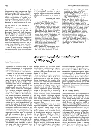 Rodrigo Pallares Zaldumbide

The committee takes note of the report by the           from Unesco’s Intergovernmental Committee,                  Minister of Justice, to the Italian court which
representative of Ecuador concerning the case of                                                                    is examining the case and to the Unesco
                                                        we are convinced that justice will be done, if              Intergovernmental Committee for the
12,000 archaeological objects illicitly exported to     belatedly, and that this priceless archaeological           Promotion of the Return of Cultural Property
Italy, which is now before the Italian courts; it       collection will be returned to its country of               to its Countq of Origin or its Restitution in
requests the Chairman to bring its support of the                                                                   Case of Illicit Appropriation.
                                                        origin.
demand of the Government of Ecuador to the at-                                                                      2. The editor actually attended the final
tention of the Minister of Justice of the Italian Re-
                                                                              [Trmdated from Spatiìsh]           hearing as an observer, together with the
public. The committee likewise takes note of the                                                                 Ecuadorian ambassador in Rome and the consuls
statement of the Italian Government on this matter.        1. First N w World Conference on Rescue
                                                                        e                                        in Turin and Milan. The consul in Turin, an
                                                        Archaeology, Special Resolution No. 1:                   Italian industrialist and newspaper editor, has
                                                        Comiduing: That an invaluable part of the                been extremely energetic in pursuing the case and
The final hearing in Turin was held on 19                  cultural property of Ecuador, comprising some         now has the heavy responsibility of the collection,
February 1982 .2                                           12,000 archaeological items, has been illegally       held in safe deposit, which he was kind enough
   In Ecuador, various official bodies have                exported to Italy by means of an international        to show us. The hearing was conducted by the
                                                           dealer, despite the clear directives of Ecuadorian    President of the Turin Magistrature, Professor
been deeply committed to the case: the                                                                           Conti, in person, and the statement of the case
                                                           law concerning cultural property ; that the
Procuraduria General del Estado (Attorney-                 Ecuadorian state and people are pledged to the        by the Examining Magistrate was extremely clear
General’s Office), the Ministry for Foreign                recovery of this property, which is part of their     and comprehensive, showing complete
Affairs, the Casa de la Cultura Ecuatoriana                CULTURAL hiEhlORY, and for which purpose              legislation and of her claim. Delivered a few
(House of Ecuadorian Culture) the Instituto                competent authorities undertook legal                 weeks later, the final judgement declared the
                                                           proceedings in the Italian courts which have          objects to be ‘the full and exclusive property of
Nacional de Patrimonio Cultural (which has                 already continued for several years without            the Republic of Ecuador’. The court ordered that
taken over from what was previously the                    being resolved ; that Ecuador has brought this         the collection be restituted to its country of
Dirección de Patrimonio Artístico), and the                matter to the attention of the relevant                origin through the Ecuadorian consul in
Central Bank of Ecuador, which has in fact                 international organizations and has been               Turin.-Ed.
                                                           supported in its claims ;
met the legal expenses of the trial in Italy.           R ~ o l o e ~ : support and endorse the just request
                                                                    To
   Given the many tokens of solidarity from                of the Ecuadorian state and people; and to
the Italian authorities at the highest level, and          send a copy of this resolution to the Italian




                                                        Mnsenms and the containment
Reina Torres de Araúz                                   o illicit tra@
                                                        f
Anyone who has occasion to travel in Latin              wantonly shattered by the tomb robbers.                  to obtain irreplaceable elements from the fa-
America-although some of these countries                Steles broken by a drill into various fragments          mous ceremonial sites of the great Mayan civi-
are politically disturbed-is struck by their in-        are invariably pieced together but with the              lization. Panama and Costa Rica, which had
terest in safeguarding their cultural heritage.         meaning of the glyphs and the beauty of the              an abundance of pre-Columbian gold- and sil-
   However, in the face of the increasingly             designs for ever eaced.                                  verware constantly in demand on the illicit
keen desire to set up new, specialized mu-                  It is not only in connection with archae-            market, exhibit in their museums pieces
seums, to improve existing ones, to give them           ological finds that illicit traffic is rife. In recent   selected from among the best and most repre-
adequate staff and specialized laboratories-            years colonial art has come into fashion. In             sentative of this technique. But these alas do
aspects of museum life in Latin America that            Central America over the centuries it has                not bear comparison with the magnificent
have been dealt with already-we find a com-             taken the form of beautiful altars and retables          pieces dug up by tomb-robbers paid by the
mon enemy : illicit traffic in cultural property.       with fine polychrome and gilt or ingenuous               intermediaries of dealers in pre-Columbian art
   Curiously, this evil has increased as the            representations of religious scenes ; precious           and taken out of the country with the greatest
media have made more widely known the im-               objects in everyday use, such as caskets, chests,        of ease and frequency.
portance and the value of our cultural prop-            cabinets, lacquered and painted with designs
erty. The market has actually expanded. Un-             peculiar to the region, not to mention the               What cun be done?
til recently the demand came mainly from                traditional Andalusian or Extremaduran sil-
North America and Europe. Today, however,               verware produced in colonial times by remark-            Legislation to protect the cultural heritage is
other d u e n t countries also figure on the list.      ably skilled craftsmen. Painting and sculpture,          becoming more general throughout the re-
At the same time, although countries with               the so-called fine arts, are also affected by this       gion. The precept to the effect that the his-
archaeological sites are making it more                 traffic, less subject to control, harder to detect,      torical heritage belongs to the state has come
difficult to obtain permits for research and ex-        than the other categories of cultural property           into force and is more or less widely recog-
cavation work, or to take art works out of the          mentioned above.                                         nized. However, it is not always possible to
country, the audacity of the hrrqueros, the                 The museums that have been set up in our             apply the corresponding legal provisions, ow-
tomb robbers, the gravestone lifters or other           region over the years as a result of persevering         ing to the limited budgets of the bodies re-
intermediaries, who exist in every one of our           efforts are not in a position to show their con-         sponsible for exercising control over this heri-
countries and who have means such as heli-              temporaries the art works produced by their              tage. Today we also have to cope with forms
copters for reaching archaeological sites and           historic forebears. Thus, in Central America,            of plundering and destruction inconceivable a
sophisticated equipment such as high-speed              El Salvador cannot exhibit the sculptures of             few years ago. What happened in Tikal, Gua-
drills and saws, seems to know no bounds.               the god Xipectotec, which have been re-                  temala, recently is an example. A commando
These looters sometimes arrive at the sites be-         moved-with the help of diplomatic exemp-                 of guerrillas, opposed to the independence of
fore the archaeologists and on occasion even             tions and protections. The collections of               Belize, concluded its political demonstrations
contest the right of the latter to dig, or dis-         sculpture remaining in Nicaragua today are a             with the theft of nine pieces of jade from the
pute their daim to the cultural material.               pale reflection of the beautiful pre-Columbian           valuable collection of the local museum and
There are even private laboratories for restor-         sculpture plundered right from the beginning             spraying with paint the valuable carvings and
ation work, which adapt to the taste of their            of the century by Nicaraguans and foreigners.           reliefs of the temples and steles. A term will
clientele the beautiful polychrome ceramics              Guatemala and Honduras are still negotiating            have to be coined for this type of vandalism,
 