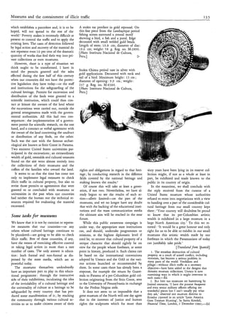 Museums and the containment of illicit traffic                                                                                                         135


        which establishes a precedent and, it is to be        A stolen ear pendant in gold repousst.. O n
        hoped, will not spread to the rest of the             this fine piece from the Lambayeque period
        world.‘ Poverty makes it extremely difficult at       fishing scenes surround a central motif
        present to control the traffic and to apply the       showing a bird, a fish and a pond. Edge
                                                              decorated with small welded gold beads.
        existing laws. The cases of detection followed
                                                              Length of stem: 10.8 cm; diameter of disc:
        by legal action and recovery of the material do       10.6 cm; weight: 5 8 g. Reg. no. M-2896.
        not represent even 10 per cent of the dramatic        [Photo: Instituto Nacional de Cultura,
        quantity of works that find their way into pri-       Peru.]                                   D
        vate collections or even museums.
           However, there is a type of situation we
        think ought to be transformed. I have in
        mind the permits granted and the sales                Stolen Chimu period vase in silver with
                                                              gold applications. Decorated with neck and
        effected during the first half of this century        tail of a bird. Maximum height : 13 cm ;
        when our countries did not have the protec-           diameter of opening: 9.9 cm ; weight :
        tive legislation they have today-or the staff         237 g. Reg. no. M - 4 3 8 4 .
        and institutions for the safeguarding of the          [Photo: Instituto Nacional de Cultura,
        cultural heritage. Permits for excavation and         Peru.]
        distribution of the finds were granted to a
        scientific institution, which could then con-
        tact at leisure the owners of the land where
        the excavations were carried out, outside the
        general arrangements made with the govern-
        mental authorities. All this had two con-
        sequences : the implementation of a govern-
        ment permit for scientific research, on the one
        hand, and a contract or verbal agreement with
        the owner of the land concerning the usufruct
        or distribution of any finds, on the other.
        Such was the case with the famous archae-
        ological site known as Sitio Conte in Panama.
        Two eminent United States universities par-
        ticipated in the excavations; an extraordinary
    -   wealth of gold, emeralds and cultural treasures
        found on the site went almost entirely into
I       the collections of their museums and the
        coffers of the families who owned the land.           rights and obligations in regard to that heri-     sixty years have been lying in its reserve col-
            It seems to us that the time has come not         tage; by conducting research in the different      lection might, if not as a whole at least in
        only to implement legal measures to check             fields covered by the national heritage and        part, be exhibited and made known to the
        illicit t r f i c in cultural property, but also to   making known the results.2                         public in its country of origin.
        revise those permits or agreements that were              Of course this will take at least a gener-        In the meantime, we shall conclude with
        granted to or concluded with museums or               ation, if not two. Nevertheless, we have al-       the reply received from the curator of a
        universities in the past when o,ur countries          ready begun to see the results of such ac-         United States museum whose authorities
        had neither the human nor the technical re-           tion-albeit    limited-on    the part of the       refused to enter into negotiations with a view
        sources required for evaluating the material          museums, and we no longer have any doubt           to handing over a part of the considerable cul-
        excavated.                                             that with the backing of the educational insti-   tural heritage from our small country kept
                                                              tutions and the mass communication media           there: ‘Your country will doubtless be proud
        Some tusks for musezms                                the ultimate aim will be reached in the near       to know that its pre-Columbian artistic
                                                              future.                                            wealth is exhibited in a large museum in a
        We know that it is not by coercion or repress-           While this public awareness campaign is         large North American city.’ To this we re-
        ive measures that our countries-or           any      under way, the appropriate state institutions      torted: ‘It would be a great honour and only
        others whose cultural heritage continues to           can, and should, undertake programmes or           right for us to be able to exhibit in our small
        be plundered-are going to be able to check            missions, at the highest diplomatic level if       museums this artistic wealth made by our
        illicit traffic. Few of these countries, if any,      need be, to recover that cultural property of a    forebears in which the Panamanians of today
        have the means of exercising effective control        unique character that should rightly be on         can justifiably take pride.’
        or taking legal action in more than a rare            view for the people whose forebears, at some                             [ Tmdated fionz Spanish]
        number of cases. The only answer is educa-            point in history, produced it. Such claims can         1. The senseless destruction of cultural
        tion: both formal and non-formal as dis-              be based on the international conventions           property as a result of armed conflict, including
        pensed by the mass media, which are so                adopted by Unesco and the OAS or the vari-          terrorism, has become a serious problem in
                                                                                                                  many parts of the world. Vandalism and
        powerful today.                                       ous actions launched or recommended by             pillage-without illicit t r a c as a necessary
            The museums themselves undoubtedly                them. In some cases there has already been a        objective-have been added to the dangers that
        have an important part to play in this educa-         response, for example the return by Guate-          threaten museum collections. Unesco is now
        tional programme : through the instructive            mala to Panama of a pre-Columbian gold col-        examining ways in which it might intervene in
                                                                                                                 such cases.-Ed.
        side of their exhibitions, inculcating the idea       lection originating from the Sitio Conte, sent        2. But here too museums are hamstrung by
        of the inviolability of a cultural heritage and       to the University of Pennsylvania in exchange      limited resources. ‘I have the poorest buqueras
        the universality of culture as a heritage to be       for the Piedras Negras stele.                      and even senior military officers offering me
        safeguarded by every country that has pro-               It does not seem to us impossible that a        wonderful pieces but I can’t usually pay what
                                                                                                                 they ask,’ observed one museum director in
        duced some manifestation of it ; by reaching          great museum of the North will one day agree       Ecuador (quoted in an article ‘Latin America
        the community through various cultural ac-            that in the interests of justice and human         Goes T r a u r e Hunting’, by Sarita Kendall,
        tivities so as to make citizens aware of their        rights the sculptures which for more than          Fimzcial Times, London, 2 December 1980).-Ed.
 