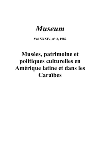 Museum
       Vol XXXIV, n° 2, 1982



  Musées, patrimoine et
 politiques culturelles en
Amérique latine et dans les
         Caraïbes
 