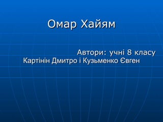 Омар Хайям Автори: учн і 8 класу   Картінін Дмитро і Кузьменко Євген 