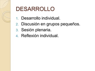 DESARROLLO
1.   Desarrollo individual.
2.   Discusión en grupos pequeños.
3.   Sesión plenaria.
4.   Reflexión individual.
 