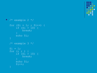  /* example 2 */
for ($i = 1; ; $i++) {
    if ($i > 10) {
        break;
    }
    echo $i;
}
/* example 3 */
$i = 1;
for (; ; ) {
    if ($i > 10) {
        break;
    }
    echo $i;
    $i++;
}
 