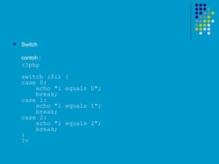  Switch
contoh :
<?php
switch ($i) {
case 0:
    echo "i equals 0";
    break;
case 1:
    echo "i equals 1";
    break;
case 2:
    echo "i equals 2";
    break;
}
?> 
 