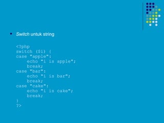  Switch untuk string
<?php
switch ($i) {
case "apple":
    echo "i is apple";
    break;
case "bar":
    echo "i is bar";
    break;
case "cake":
    echo "i is cake";
    break;
}
?> 
 