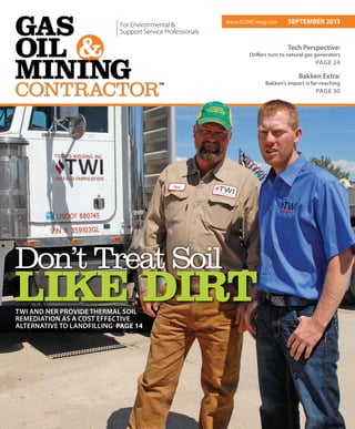 For Environmental &
Support Service Professionals
LIKE DIRT
Tech Perspective:
Drillers turn to natural gas generators
PAGE 24
Bakken Extra:
Bakken’s impact is far-reaching
PAGE 30
www.GOMCmag.com | SEPTEMBER 2013
Don’t Treat Soil
TM
TWI AND NER PROVIDE THERMAL SOIL
REMEDIATION AS A COST EFFECTIVE
ALTERNATIVE TO LANDFILLING PAGE 14
 