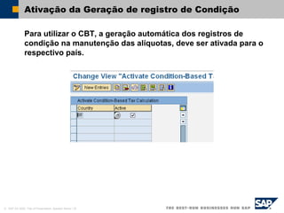 © SAP AG 2002, Title of Presentation, Speaker Name / 32
Ativação da Geração de registro de Condição
Para utilizar o CBT, a geração automática dos registros de
condição na manutenção das alíquotas, deve ser ativada para o
respectivo país.
 