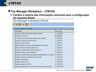 © SAP AG 2002, Title of Presentation, Speaker Name / 7
J1BTAX
 Tax Manager Workplace – J1BTAX
 Contém a maioria das informações relevantes para a configuração
de impostos Brasil
 