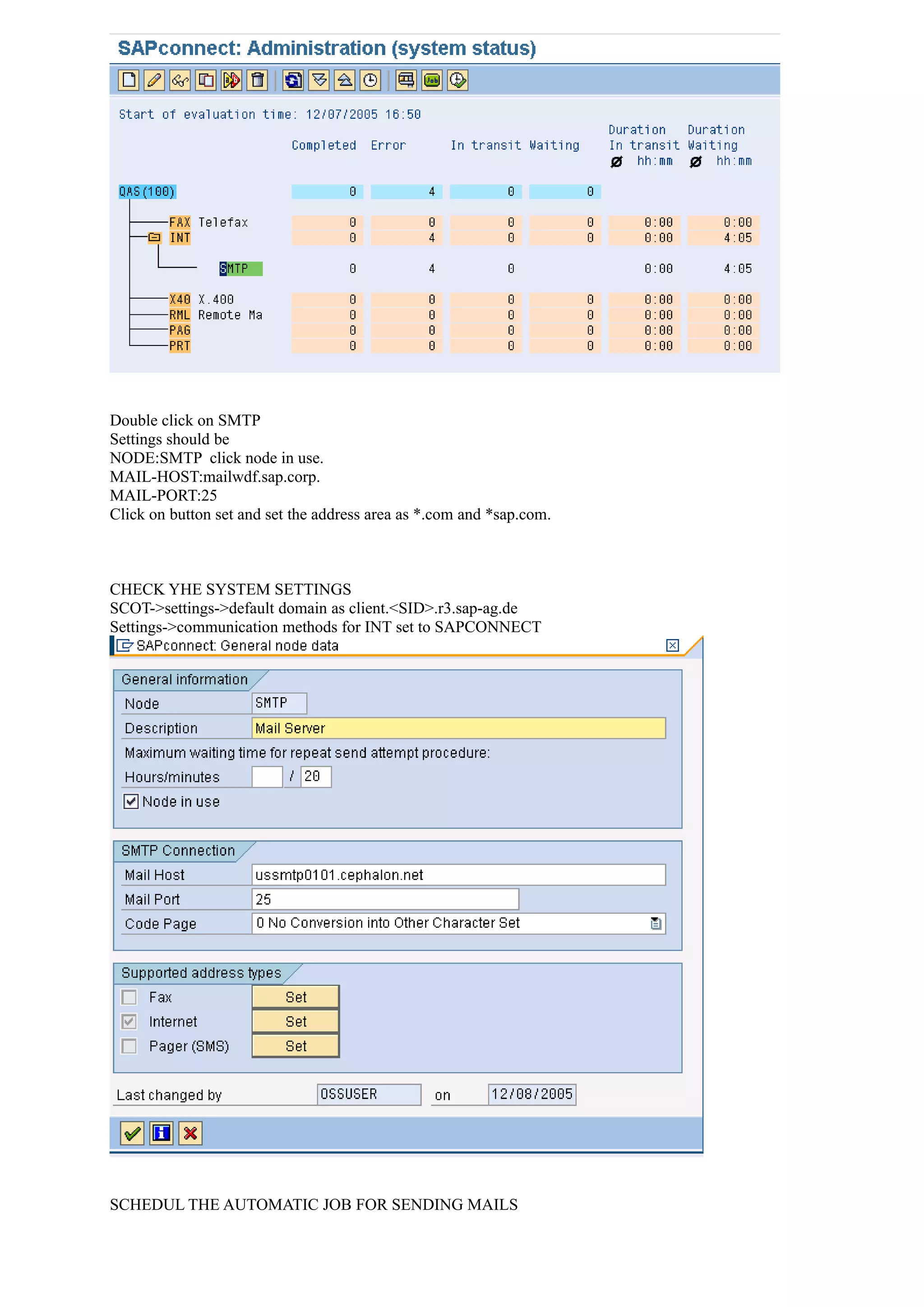 Double click on SMTP
Settings should be
NODE:SMTP click node in use.
MAIL-HOST:mailwdf.sap.corp.
MAIL-PORT:25
Click on button set and set the address area as *.com and *sap.com.
CHECK YHE SYSTEM SETTINGS
SCOT->settings->default domain as client.<SID>.r3.sap-ag.de
Settings->communication methods for INT set to SAPCONNECT
SCHEDUL THE AUTOMATIC JOB FOR SENDING MAILS
 