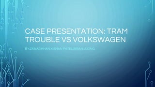 CASE PRESENTATION: TRAM
TROUBLE VS VOLKSWAGEN
BY:ZANAB KHAN,KISHAN PATEL,BRIAN LUONG
 