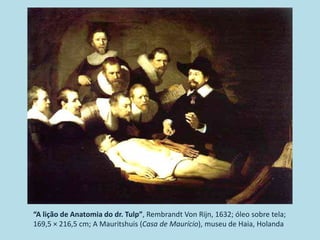 “A lição de Anatomia do dr. Tulp”, Rembrandt Von Rijn, 1632; óleo sobre tela;
169,5 × 216,5 cm; A Mauritshuis (Casa de Maurício), museu de Haia, Holanda
 
