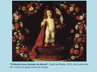“O Menino Jesus Salvador do Mundo”, Josefa de Óbidos, 1673; óleo sobre tela;
95 × 116,5 cm; Igreja matriz de Cascais.
 