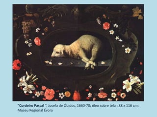 “Cordeiro Pascal “, Josefa de Óbidos, 1660-70; óleo sobre tela ; 88 x 116 cm;
Museu Regional Évora
 