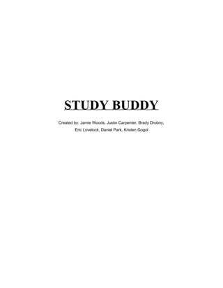 STUDY BUDDY
Created by: Jamie Woods, Justin Carpenter, Brady Drobny,
Eric Lovelock, Daniel Park, Kristen Gogol
 