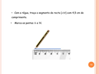 • Com a régua, traça o segmento de recta [AM] com 4,5 cm de
comprimento.
13
MA
• Marca os pontos A e M.
 