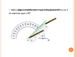 • Com a ajuda do transferidor, traça um ângulo com vértice em A
de amplitude igual a 45º:
A M
14
• Com a régua, completa a semi-recta com origem em A:
 