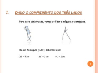 1. DADO O COMPRIMENTO DOS TRÊS LADOS
Para esta construção, vamos utilizar a régua e o compasso.
cmAB 4 cmAC 2cmBC 3
2
2
De um triângulo [ABC], sabemos que:
 