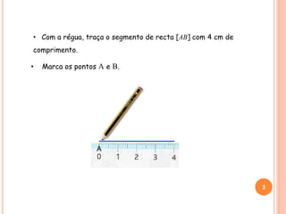 • Com a régua, traça o segmento de recta [AB] com 4 cm de
comprimento.
3
BA
• Marca os pontos A e B.
 