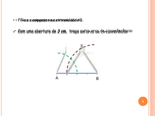 • Fixa o compasso na extremidade A.
4
A B
• Com uma abertura de 2 cm, traça um arco de circunferência:
• Fixa o compasso na extremidade B.
• Com uma abertura de 3 cm, traça outro arco de circunferência:
 