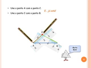6
• Une o ponto A com o ponto C.
• Une o ponto C com o ponto B.
C
BA
E… já está!
A B
C
Muito
Bem!
 
