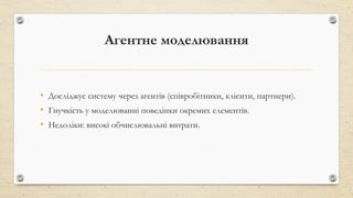 Агентне моделювання
• Досліджує систему через агентів (співробітники, клієнти, партнери).
• Гнучкість у моделюванні поведінки окремих елементів.
• Недоліки: високі обчислювальні витрати.
 