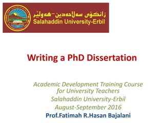 Writing a PhD Dissertation
Academic Development Training Course
for University Teachers
Salahaddin University-Erbil
August-September 2016
Prof.Fatimah R.Hasan Bajalani
 