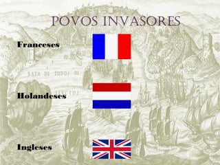 Povos Invasores
Franceses
Holandeses
Ingleses
 