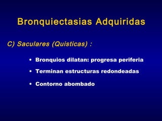 Bronquiectasias Adquiridas
C) Saculares (Quisticas) :
• Bronquios dilatan: progresa periferia
• Terminan estructuras redondeadas
• Contorno abombado

 