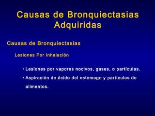 Causas de Bronquiectasias
Adquiridas
Causas de Bronquiectasias
Lesiones Por Inhalación
• Lesiones por vapores nocivos, gases, o partículas.
• Aspiración de ácido del estomago y partículas de
alimentos.

 