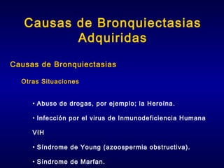 Causas de Bronquiectasias
Adquiridas
Causas de Bronquiectasias
Otras Situaciones
• Abuso de drogas, por ejemplo; la Heroína.
• Infección por el virus de Inmunodeficiencia Humana
VIH
• Síndrome de Young (azoospermia obstructiva).
• Síndrome de Marfan.

 