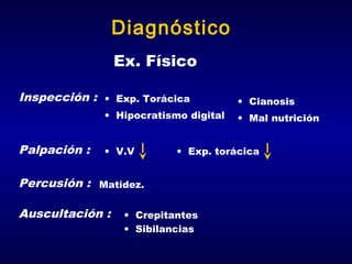 Diagnóstico
Ex. Físico
Inspección : • Exp. Torácica
• Hipocratismo digital

Palpación :

• V.V

• Mal nutrición

• Exp. torácica

Percusión : Matidez.
Auscultación :

• Cianosis

• Crepitantes
• Sibilancias

 
