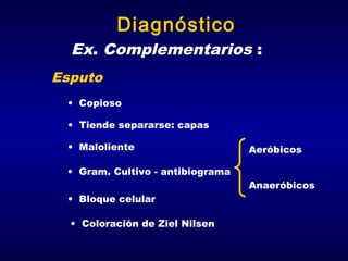 Diagnóstico
Ex. Complementarios :
Esputo
• Copioso
• Tiende separarse: capas
• Maloliente

Aeróbicos

• Gram. Cultivo - antibiograma
Anaeróbicos
• Bloque celular
• Coloración de Ziel Nilsen

 