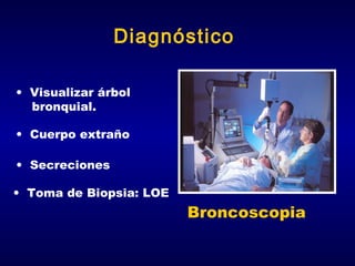 Diagnóstico
• Visualizar árbol
bronquial.
• Cuerpo extraño
• Secreciones
• Toma de Biopsia: LOE

Broncoscopia

 