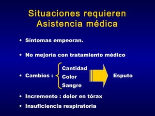 Situaciones requieren
Asistencia médica
• Síntomas empeoran.
• No mejoría con tratamiento médico
Cantidad
• Cambios :

Color
Sangre

• Incremento : dolor en tórax
• Insuficiencia respiratoria

Esputo

 