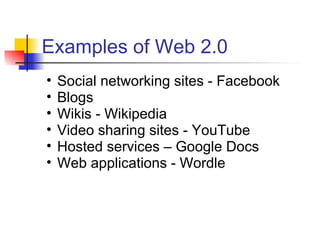Examples of Web 2.0
•   Social networking sites - Facebook
•   Blogs
•   Wikis - Wikipedia
•   Video sharing sites - YouTube
•   Hosted services – Google Docs
•   Web applications - Wordle
 