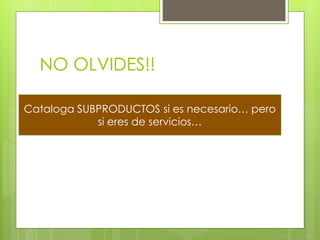 NO OLVIDES!!

Cataloga SUBPRODUCTOS si es necesario… pero
            si eres de servicios…
 