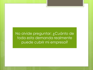 No olvide preguntar: ¿Cuánto de
 toda esta demanda realmente
   puede cubrir mi empresa?
 