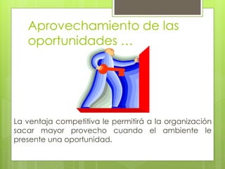 Aprovechamiento de las
   oportunidades …




La ventaja competitiva le permitirá a la organización
sacar mayor provecho cuando el ambiente le
presente una oportunidad.
 