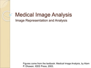 Medical Image Analysis
Image Representation and Analysis
Figures come from the textbook: Medical Image Analysis, by Atam
P. Dhawan, IEEE Press, 2003.
 