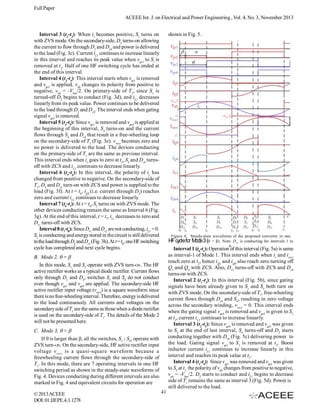 Full Paper
ACEEE Int. J. on Electrical and Power Engineering , Vol. 4, No. 3, November 2013
Interval 3 (t2-t3): When ir becomes positive, S1 turns on
with ZVS mode. On the secondary-side, D3 turns-on allowing
the current to flow through D3 and Dr4 and power is delivered
to the load (Fig. 3c). Current iL1 continues to increase linearly
in this interval and reaches its peak value when vgs1 to S1 is
removed at t3. Half of one HF switching cycle has ended at
the end of this interval.
Interval 4 (t3-t4): This interval starts when vgs1 is removed
and vgs2 is applied. vab changes its polarity from positive to
negative, vab = -Vbus/2. On primary-side of T1, since S1 is
turned-off D2 begins to conduct (Fig. 3d), and iL1 decreases
linearly from its peak value. Power continues to be delivered
to the load through D3 and Dr4. The interval ends when gating
signal vgs3 is removed.
Interval 5 (t4-t5): Since vgs3 is removed and vgs4 is applied at
the beginning of this interval, S4 turns-on and the current
flows through S4 and Dr4 that result in a free-wheeling loop
on the secondary-side of T1 (Fig. 3e). vrect becomes zero and
no power is delivered to the load. The devices conducting
on the primary-side of T1 are the same as previous interval.
This interval ends when ir goes to zero at t5, S4 and Dr4 turnsoff with ZCS and iL1 continues to decrease linearly.
Interval 6 (t5-t6): In this interval, the polarity of ir has
changed from positive to negative. On the secondary-side of
T1, D4 and Dr3 turn-on with ZCS and power is supplied to the
load (Fig. 3f). At t = t6, iQ2 (i.e. current through D2) reaches
zero and current iL1 continues to decrease linearly.
Interval 7 (t6-t7): At t = t6, S2 turns on with ZVS mode. The
other devices conducting remain the same as Interval 6 (Fig.
3g). At the end of this interval, t = t7, iL1 decreases to zero and
Dr1 turns-off with ZCS.
Interval 8 (t7-t8): Since Dr1 and Dr2 are not conducting, iL1 = 0.
S2 is conducting and energy stored in the circuit is still delivered
to the load through D4 and Dr3 (Fig. 3h). At t = t8, one HF switching
cycle has completed and next cycle begins.

shown in Fig. 5.

Figure 4. Steady-state waveforms of the proposed converter in one
 Note: Dr1 is conducting for intervals 1 to
6.

HF cycle for Mode3 ( >

Interval 1 (t0-t1): Operation of this interval (Fig. 5a) is same
as interval-1 of Mode 1. This interval ends when ir and irect
reach zero at t2, hence iQ1 and iQ4 also reach zero turning off
Q1 and Q4 with ZCS. Also, Dr3 turns-off with ZCS and Dr4
turns-on with ZCS.
Interval 2 (t1-t2): In this interval (Fig. 5b), since gating
signals have been already given to S1 and S4 both turn on
with ZVS mode. On the secondary-side of T1, free-wheeling
current flows through Dr4 and S4, resulting in zero voltage
across the secondary winding, vrect = 0. This interval ends
when the gating signal vgs4 is removed and vgs3 is given to S3
at t2, current iL1 continues to increase linearly.
Interval 3 (t2-t3): Since vgs4 is removed and vgs3 was given
to S3 at the end of last interval, S4 turns-off and D3 starts
conducting together with Dr4 (Fig. 5c) delivering power to
the load. Gating signal vgs1 to S1 is removed at t 3. Boost
inductor current iL1 continues to increase linearly in this
interval and reaches its peak value at t3.
Interval 4 (t3-t4): Since vgs1 was removed and vgs2 was given
to S2 at t3, the polarity of vab changes from positive to negative,
vab = -Vbus/2. D2 starts to conduct and iL1 begins to decrease
side of T1 remains the same as interval 3 (Fig. 5d). Power is
still delivered to the load.

B. Mode 2,  = 
In this mode, S1 and S2 operate with ZVS turn-ON. The HF
active rectifier works as a typical diode rectifier. Current flows
only through D3 and D4, switches S3 and S4 do not conduct
even though vgs3 and vgs4 are applied. The secondary-side HF
active rectifier input voltage (vrect) is a square waveform since
there is no free-wheeling interval. Therefore, energy is delivered
to the load continuously. All currents and voltages on the
secondary side of T1 are the same as those when a diode rectifier
is used on the secondary-side of T1. The details of the Mode 2
will not be presented here.
C. Mode 3,  > 
If  is larger than , all the switches, S1 - S4, operate with
ZVS turn-ON. On the secondary-side, HF active rectifier input
voltage v rect is a quasi-square waveform because a
freewheeling current flows through the secondary-side of
T1. In this mode, there are 7 operating intervals in one HF
switching period as shown in the steady-state waveforms of
Fig. 4. Devices conducting during different intervals are also
marked in Fig. 4 and equivalent circuits for operation are
© 2013 ACEEE
DOI: 01.IJEPE.4.3.1278

41

 