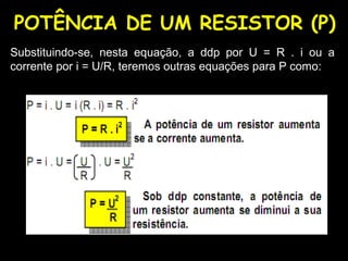 POTÊNCIA DE UM RESISTOR (P)
Substituindo-se, nesta equação, a ddp por U = R . i ou a
corrente por i = U/R, teremos outras equações para P como:
 