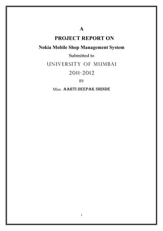 A
PROJECT REPORT ON
Nokia Mobile Shop Management System
Submitted toSubmitted to
University of MumbaiUniversity of Mumbai
2011-20122011-2012
BY
Miss. AARTI DEEPAK SHINDE
1
 